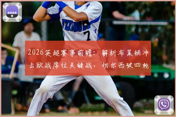 2026英超赛事前瞻:解析布莱顿冲击欧战席位关键战,切尔西破四轮进球荒战术调整