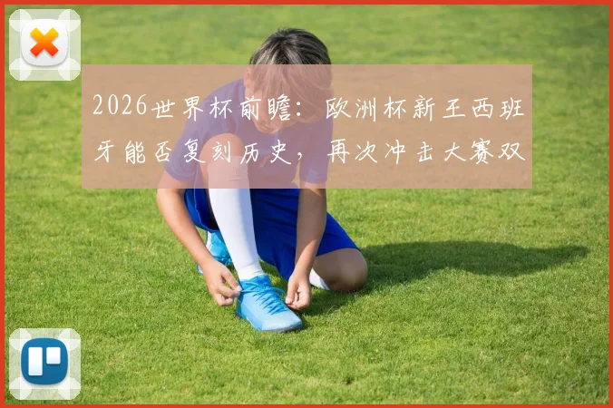 2026世界杯前瞻：欧洲杯新王西班牙能否复刻历史，再次冲击大赛双冠王荣耀？