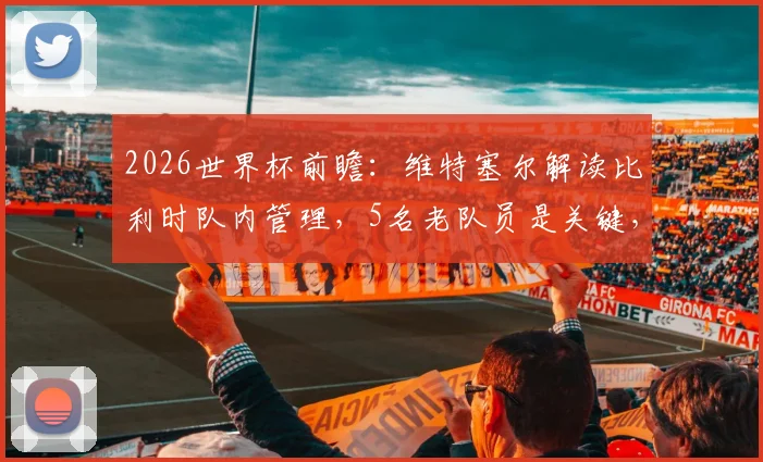 2026世界杯前瞻:维特塞尔解读比利时队内管理,5名老队员是关键,踢美国队战术曝光打身后