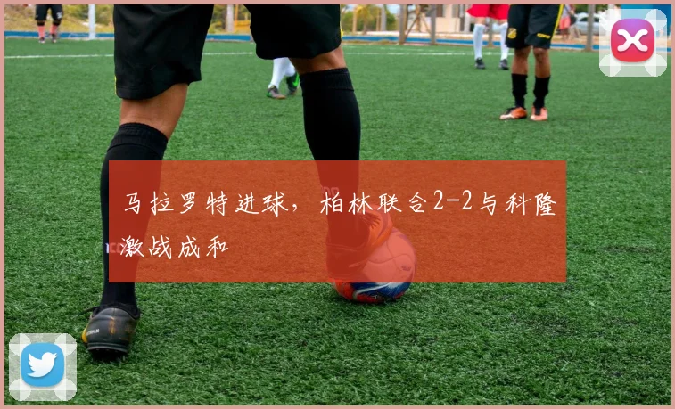 马拉罗特进球，柏林联合2-2与科隆激战成和