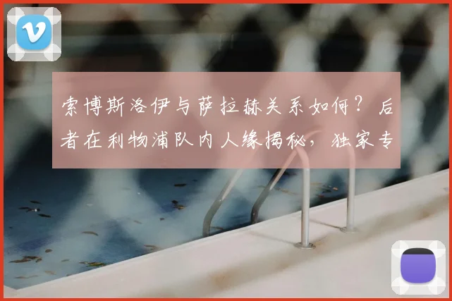 索博斯洛伊与萨拉赫关系如何?后者在利物浦队内人缘揭秘,独家专访内容曝光