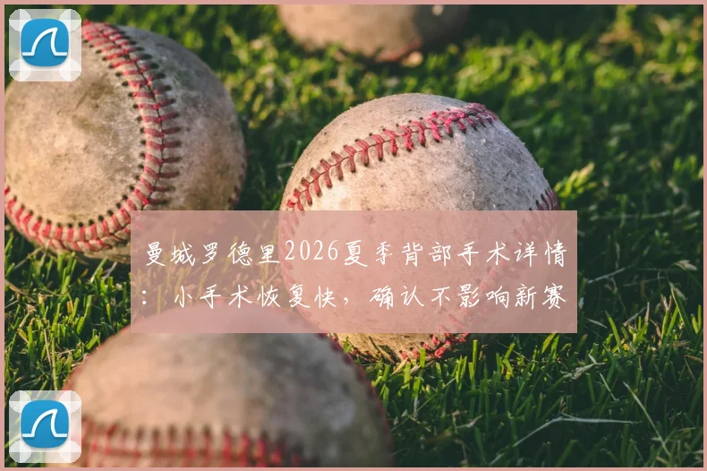 曼城罗德里2026夏季背部手术详情:小手术恢复快,确认不影响新赛季季前训练备战