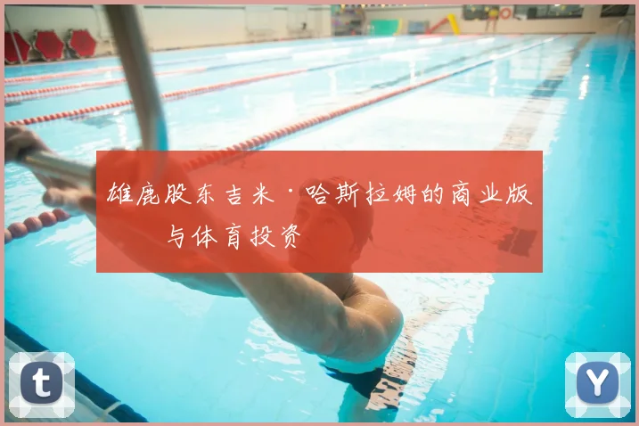 雄鹿股东吉米·哈斯拉姆的商业版图与体育投资