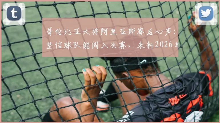 哥伦比亚大将阿里亚斯赛后心声：坚信球队能闯入决赛，未料2026年美洲杯征程仓促终结