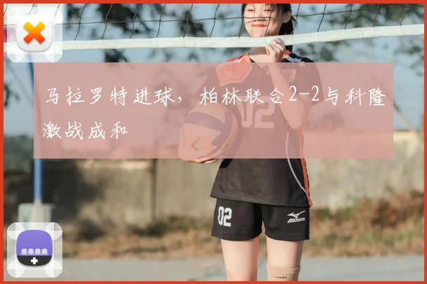 马拉罗特进球,柏林联合2-2与科隆激战成和