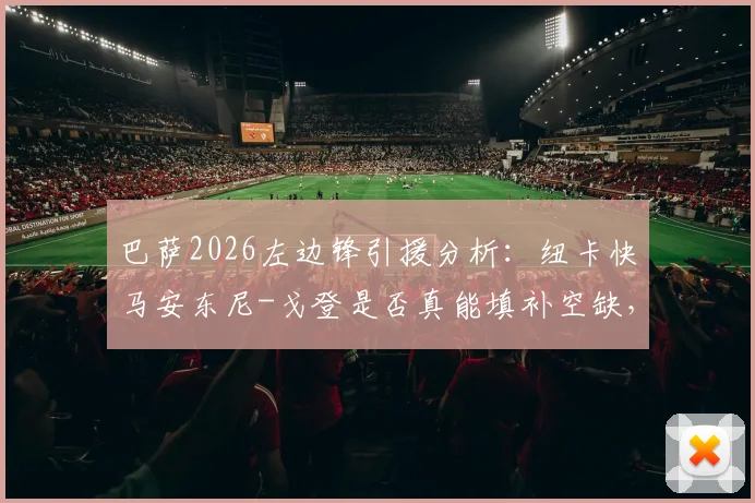 巴萨2026左边锋引援分析:纽卡快马安东尼-戈登是否真能填补空缺,技术特点与体系适配度全解析