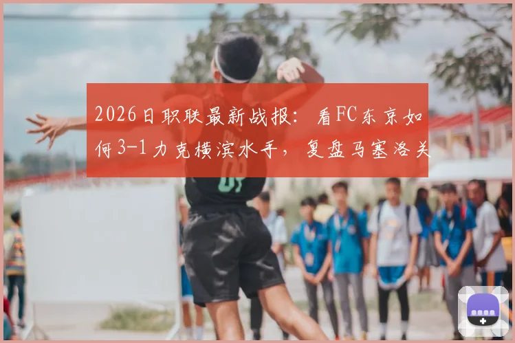 2026日职联最新战报：看FC东京如何3-1力克横滨水手，复盘马塞洛关键进球与助攻