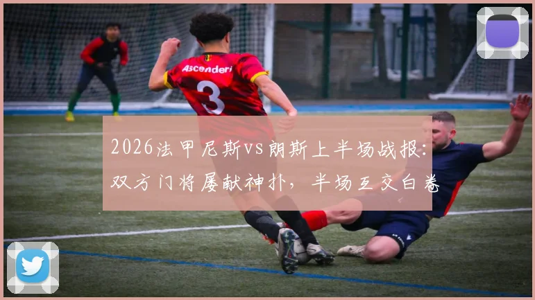 2026法甲尼斯vs朗斯上半场战报：双方门将屡献神扑，半场互交白卷0-0