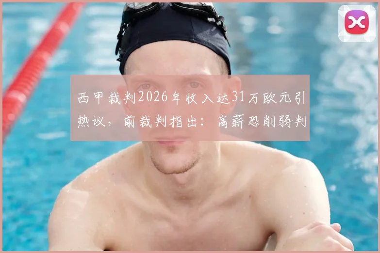 西甲裁判2026年收入达31万欧元引热议，前裁判指出：高薪恐削弱判罚独立性，具体影响深度剖析